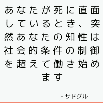 あなたが死に直面しているとき、突然あなたの知性は社会的条件の制御を超えて働き始めます