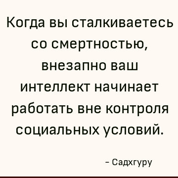 Когда вы сталкиваетесь со смертностью, внезапно ваш интеллект начинает работать вне контроля социальных условий