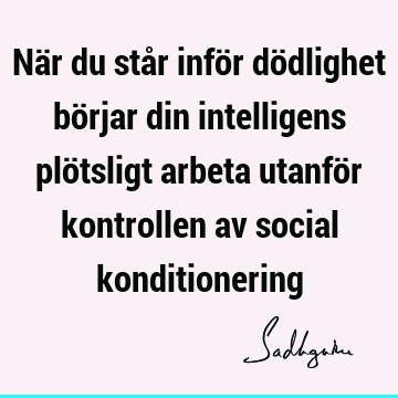 När du står inför dödlighet börjar din intelligens plötsligt arbeta utanför kontrollen av social