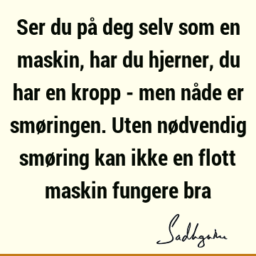 Ser du på deg selv som en maskin, har du hjerner, du har en kropp - men nåde er smøringen. Uten nødvendig smøring kan ikke en flott maskin fungere