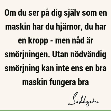 Om du ser på dig själv som en maskin har du hjärnor, du har en kropp - men nåd är smörjningen. Utan nödvändig smörjning kan inte ens en bra maskin fungera