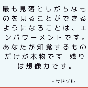 最も見落としがちなものを見ることができるようになることは、エンパワーメントです。 あなたが知覚するものだけが本物です-残りは想像力です。