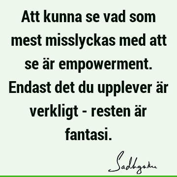 Att kunna se vad som mest misslyckas med att se är empowerment. Endast det du upplever är verkligt - resten är