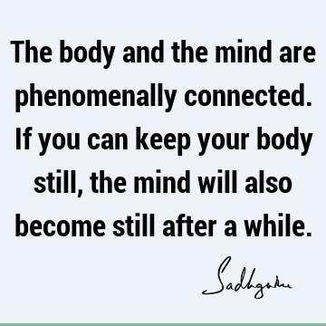 The body and the mind are phenomenally connected. If you can keep your body still, the mind will also become still after a