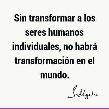 Sin transformar a los seres humanos individuales, no habrá transformación en el