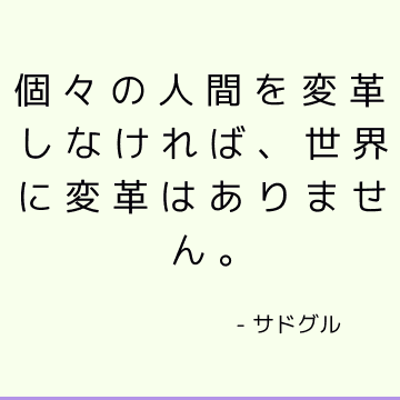 個々の人間を変革しなければ、世界に変革はありません。