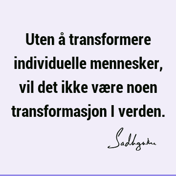 Uten å transformere individuelle mennesker, vil det ikke være noen transformasjon i