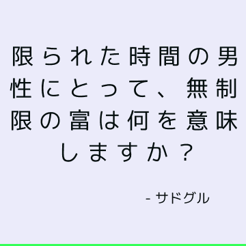 限られた時間の男性にとって、無制限の富は何を意味しますか？