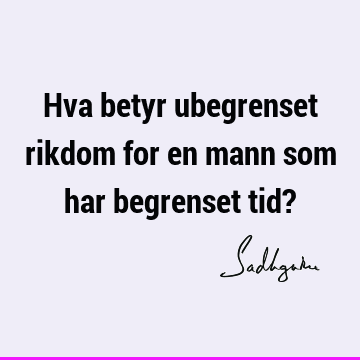 Hva betyr ubegrenset rikdom for en mann som har begrenset tid?