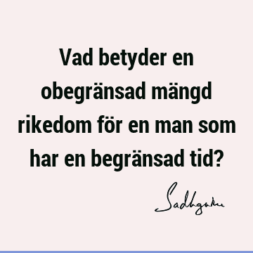 Vad betyder en obegränsad mängd rikedom för en man som har en begränsad tid?