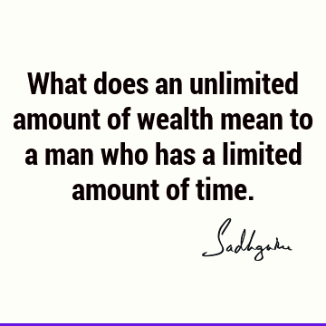 What does an unlimited amount of wealth mean to a man who has a limited amount of