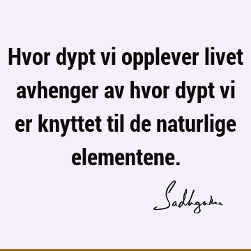 Hvor dypt vi opplever livet avhenger av hvor dypt vi er knyttet til de naturlige