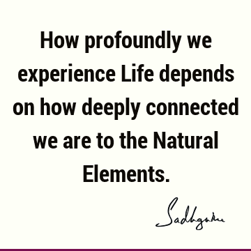 How profoundly we experience Life depends on how deeply connected we are to the Natural E