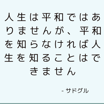 人生は平和ではありませんが、平和を知らなければ人生を知ることはできません