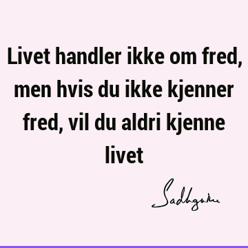 Livet handler ikke om fred, men hvis du ikke kjenner fred, vil du aldri kjenne