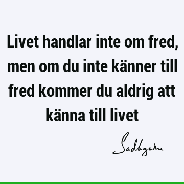 Livet handlar inte om fred, men om du inte känner till fred kommer du aldrig att känna till