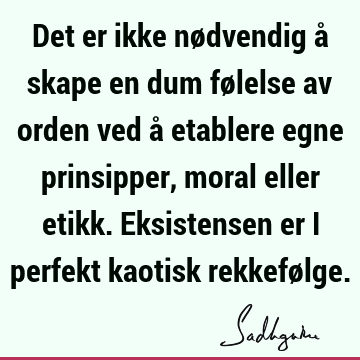 Det er ikke nødvendig å skape en dum følelse av orden ved å etablere egne prinsipper, moral eller etikk. Eksistensen er i perfekt kaotisk rekkefø