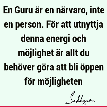 En Guru är en närvaro, inte en person. För att utnyttja denna energi och möjlighet är allt du behöver göra att bli öppen för mö