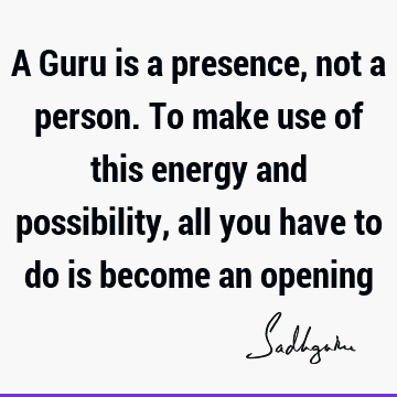 A Guru is a presence, not a person. To make use of this energy and possibility, all you have to do is become an