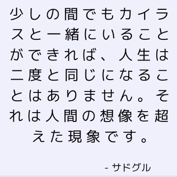 少しの間でもカイラスと一緒にいることができれば、人生は二度と同じになることはありません。 それは人間の想像を超えた現象です。