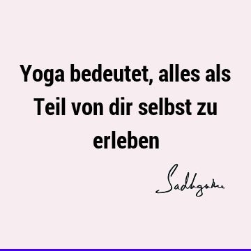 Yoga bedeutet, alles als Teil von dir selbst zu