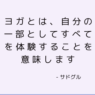 ヨガとは、自分の一部としてすべてを体験することを意味します