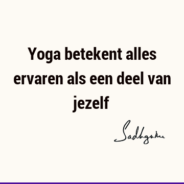 Yoga betekent alles ervaren als een deel van