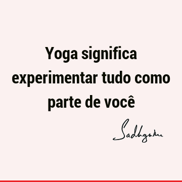 Yoga significa experimentar tudo como parte de você