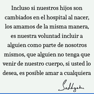 Incluso si nuestros hijos son cambiados en el hospital al nacer, los amamos de la misma manera, es nuestra voluntad incluir a alguien como parte de nosotros