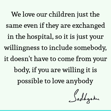 We love our children just the same even if they are exchanged in the hospital, so it is just your willingness to include somebody, it doesn