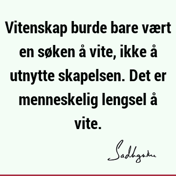 Vitenskap burde bare vært en søken å vite, ikke å utnytte skapelsen. Det er menneskelig lengsel å