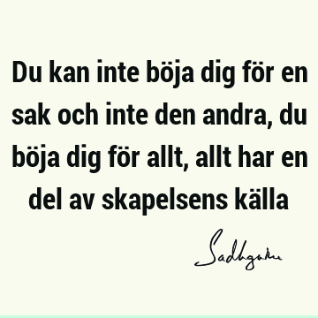 Du kan inte böja dig för en sak och inte den andra, du böja dig för allt, allt har en del av skapelsens kä