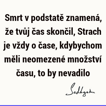 Smrt v podstatě znamená, že tvůj čas skončil, Strach je vždy o čase, kdybychom měli neomezené množství času, to by