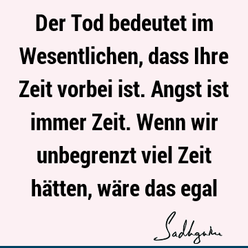 Der Tod bedeutet im Wesentlichen, dass Ihre Zeit vorbei ist. Angst ist immer Zeit. Wenn wir unbegrenzt viel Zeit hätten, wäre das