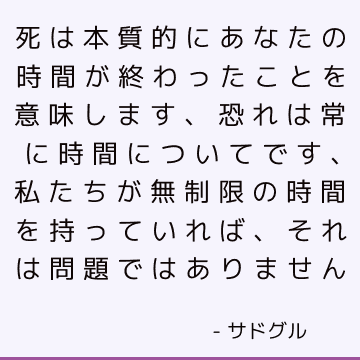 死は本質的にあなたの時間が終わったことを意味します、恐れは常に時間についてです、私たちが無制限の時間を持っていれば、それは問題ではありません