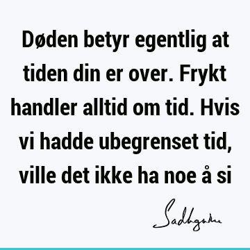 Døden betyr egentlig at tiden din er over. Frykt handler alltid om tid. Hvis vi hadde ubegrenset tid, ville det ikke ha noe å