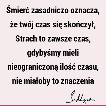 Śmierć zasadniczo oznacza, że twój czas się skończył, Strach to zawsze czas, gdybyśmy mieli nieograniczoną ilość czasu, nie miałoby to