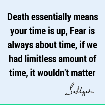 Death essentially means your time is up, Fear is always about time, if we had limitless amount of time, it wouldn