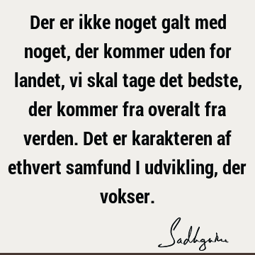 Der er ikke noget galt med noget, der kommer uden for landet, vi skal tage det bedste, der kommer fra overalt fra verden. Det er karakteren af ethvert samfund