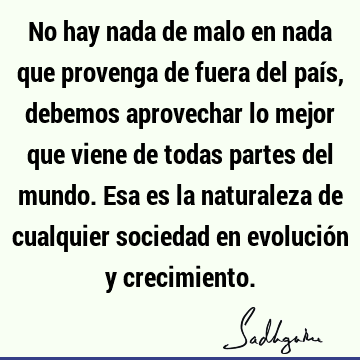 No hay nada de malo en nada que provenga de fuera del país, debemos aprovechar lo mejor que viene de todas partes del mundo. Esa es la naturaleza de cualquier