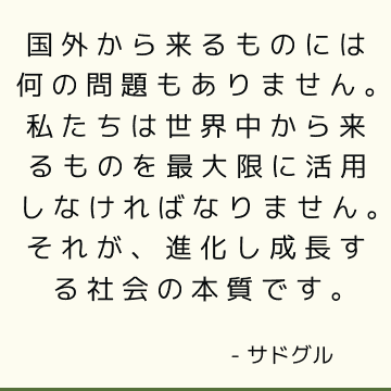 国外から来るものには何の問題もありません。私たちは世界中から来るものを最大限に活用しなければなりません。 それが、進化し成長する社会の本質です。