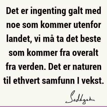 Det er ingenting galt med noe som kommer utenfor landet, vi må ta det beste som kommer fra overalt fra verden. Det er naturen til ethvert samfunn i