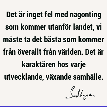 Det är inget fel med någonting som kommer utanför landet, vi måste ta det bästa som kommer från överallt från världen. Det är karaktären hos varje utvecklande,