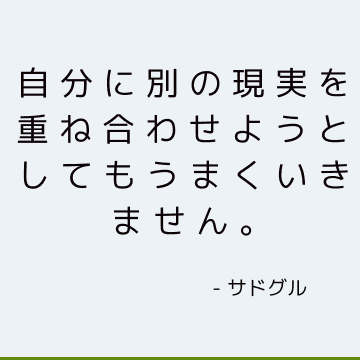 自分に別の現実を重ね合わせようとしてもうまくいきません。