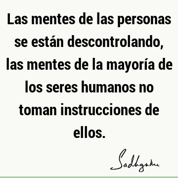 Las mentes de las personas se están descontrolando, las mentes de la mayoría de los seres humanos no toman instrucciones de