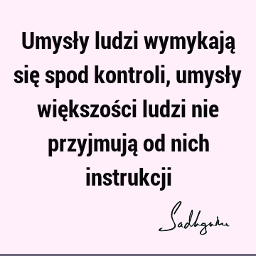 Umysły ludzi wymykają się spod kontroli, umysły większości ludzi nie przyjmują od nich