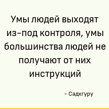 Умы людей выходят из-под контроля, умы большинства людей не получают от них инструкций
