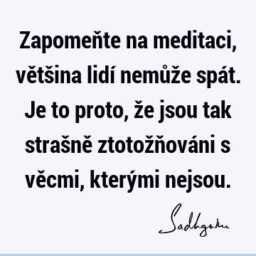 Zapomeňte na meditaci, většina lidí nemůže spát. Je to proto, že jsou tak strašně ztotožňováni s věcmi, kterými