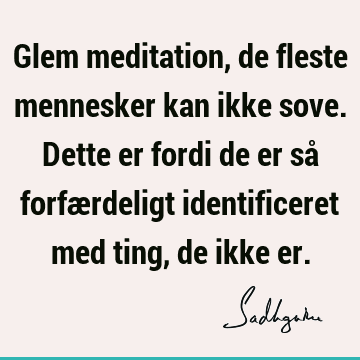 Glem meditation, de fleste mennesker kan ikke sove. Dette er fordi de er så forfærdeligt identificeret med ting, de ikke