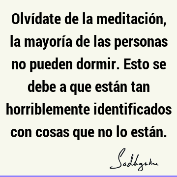 Olvídate de la meditación, la mayoría de las personas no pueden dormir. Esto se debe a que están tan horriblemente identificados con cosas que no lo está